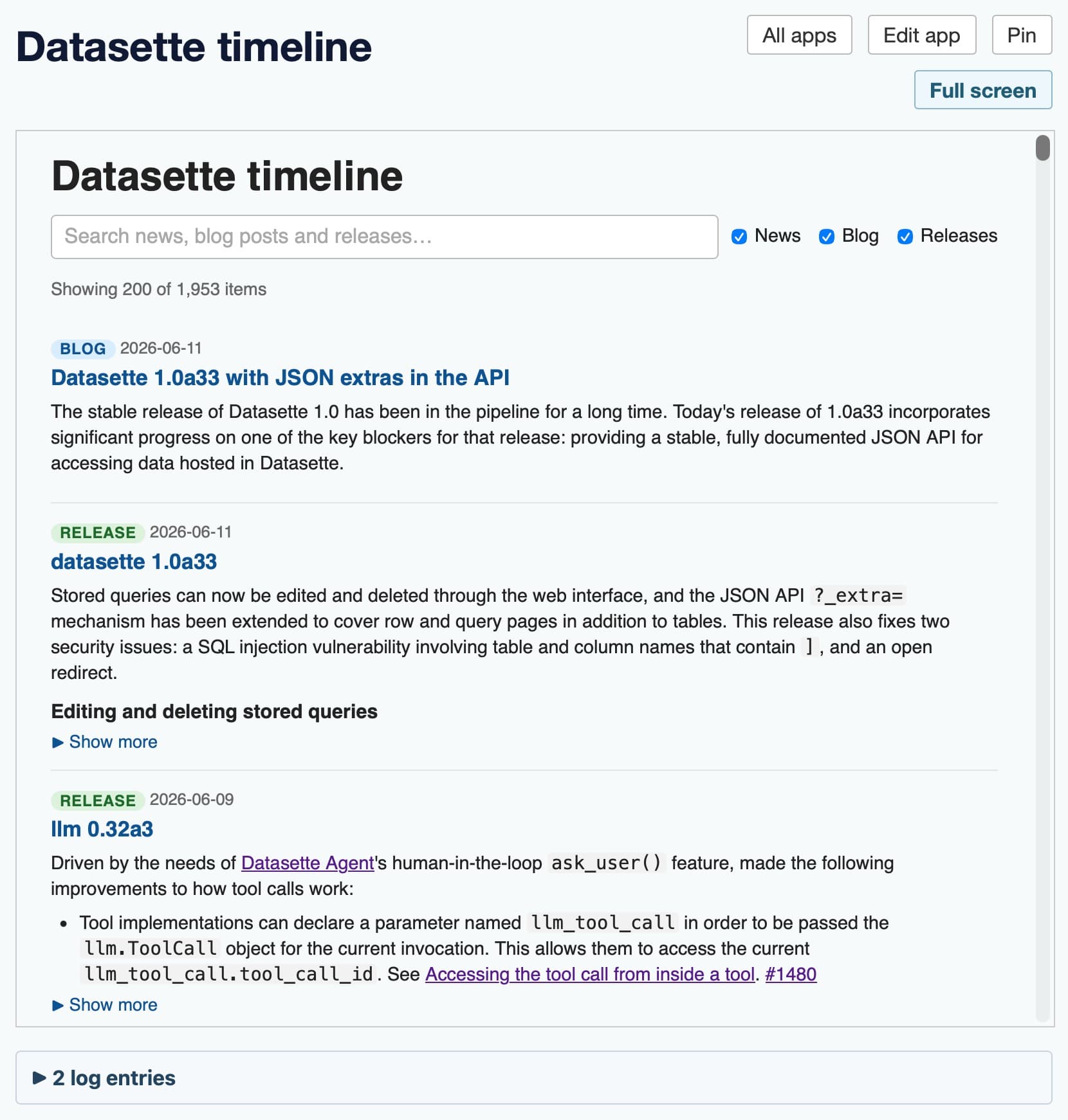Screenshot of a web app titled "Datasette timeline" with "All apps", "Edit app", and "Pin" buttons top-right and a "Full screen" button below them. Inside a bordered panel, the heading "Datasette timeline" sits above a search box reading "Search news, blog posts and releases…" with three checked checkboxes labeled News, Blog, and Releases. Below, text reads "Showing 200 of 1,953 items", followed by a scrollable list of timeline entries. Each entry has a colored tag (blue "BLOG" or green "RELEASE"), a date, a blue linked title, and a paragraph of description. The visible entries are a "BLOG" post dated 2026-06-11 titled "Datasette 1.0a33 with JSON extras in the API", a "RELEASE" dated 2026-06-11 titled "datasette 1.0a33", and a "RELEASE" dated 2026-06-09 titled "llm 0.32a3", each with body text and a "▶ Show more" toggle. A separate panel at the bottom shows a collapsed "▶ 2 log entries" toggle.