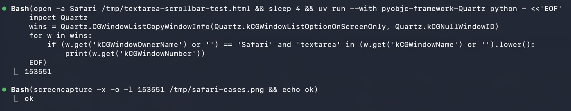 Screenshot of two Bash tool calls in a dark terminal interface. First: Bash(open -a Safari /tmp/textarea-scrollbar-test.html && sleep 4 && uv run --with pyobjc-framework-Quartz python - <<'EOF' import Quartz wins = Quartz.CGWindowListCopyWindowInfo(Quartz.kCGWindowListOptionOnScreenOnly, Quartz.kCGNullWindowID) for w in wins: if (w.get('kCGWindowOwnerName') or '') == 'Safari' and 'textarea' in (w.get('kCGWindowName') or '').lower(): print(w.get('kCGWindowNumber')) EOF) with output 153551. Second: Bash(screencapture -x -o -l 153551 /tmp/safari-cases.png && echo ok) with output ok.