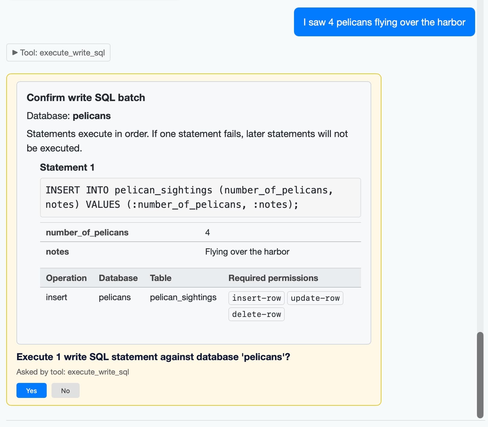 Screenshot of a chat interface showing a write SQL confirmation dialog. User message (blue bubble): "I saw 4 pelicans flying over the harbor". Collapsed tool section: "► Tool: execute_write_sql". A yellow-bordered confirmation card reads: "Confirm write SQL batch / Database: pelicans / Statements execute in order. If one statement fails, later statements will not be executed. / Statement 1 / INSERT INTO pelican_sightings (number_of_pelicans, notes) VALUES (:number_of_pelicans, :notes); / number_of_pelicans 4 / notes Flying over the harbor". A table with columns "Operation, Database, Table, Required permissions" shows row: "insert, pelicans, pelican_sightings" with permission buttons "insert-row", "update-row", "delete-row". Below: "Execute 1 write SQL statement against database 'pelicans'? / Asked by tool: execute_write_sql" with "Yes" (blue) and "No" (gray) buttons.